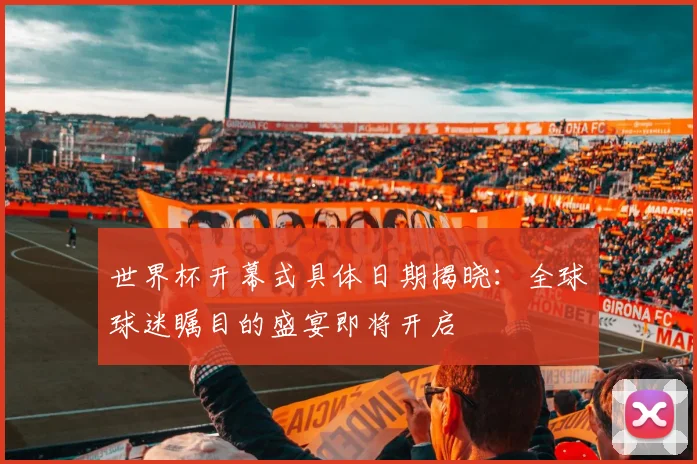 世界杯开幕式具体日期揭晓:全球球迷瞩目的盛宴即将开启