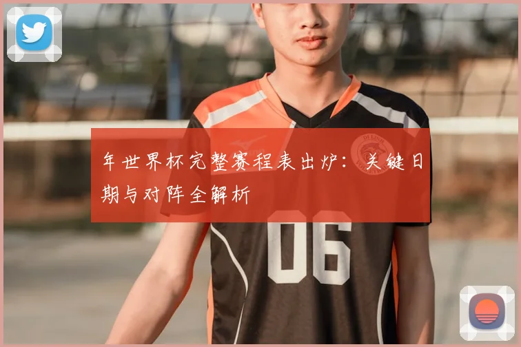 年世界杯完整赛程表出炉:关键日期与对阵全解析