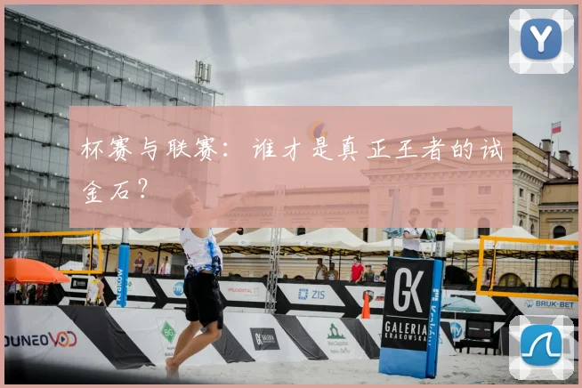 杯赛与联赛：谁才是真正王者的试金石？