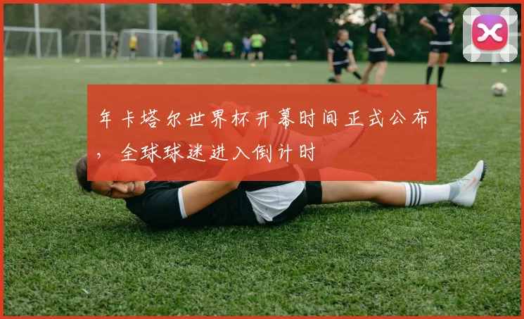 年卡塔尔世界杯开幕时间正式公布，全球球迷进入倒计时