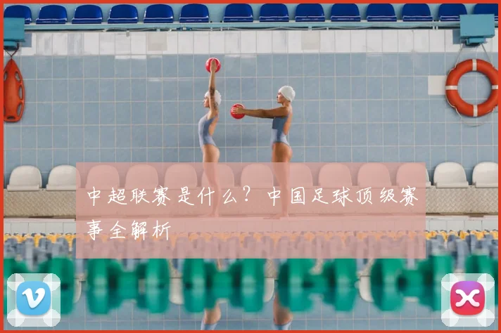 中超联赛是什么？中国足球顶级赛事全解析