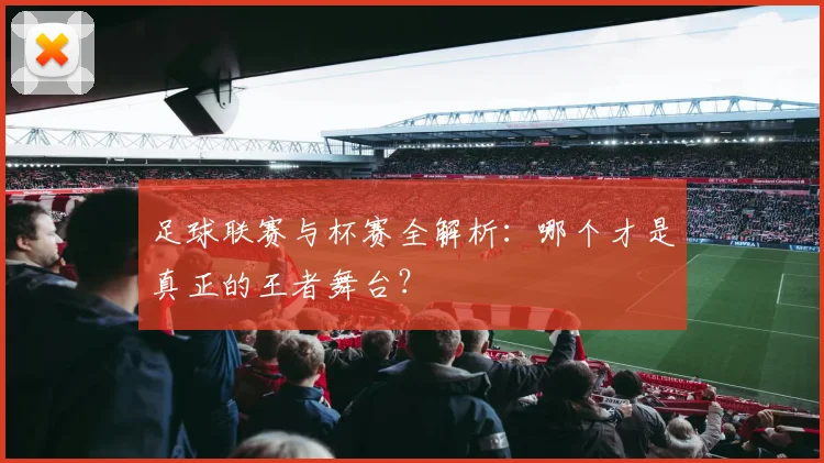 足球联赛与杯赛全解析：哪个才是真正的王者舞台？