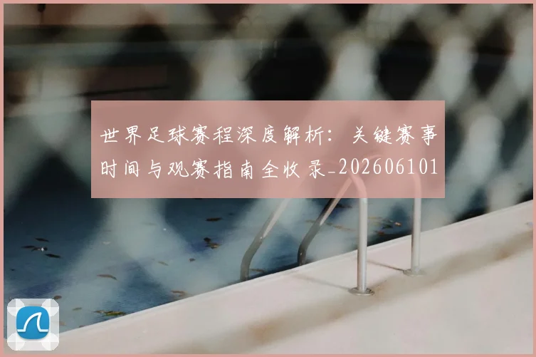 世界足球赛程深度解析：关键赛事时间与观赛指南全收录_20260610190230