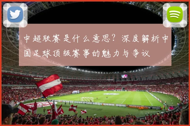 中超联赛是什么意思？深度解析中国足球顶级赛事的魅力与争议