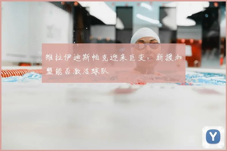 维拉伊迪斯帕克迎来巨变，新援加盟能否激活球队