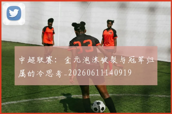 中超联赛：金元泡沫破裂与冠军归属的冷思考_20260611140919