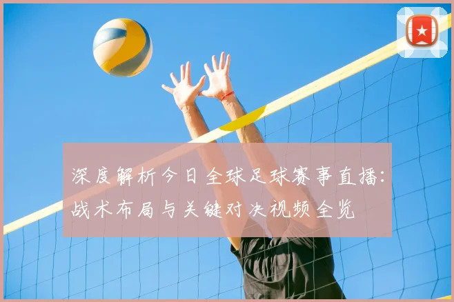 深度解析今日全球足球赛事直播:战术布局与关键对决视频全览