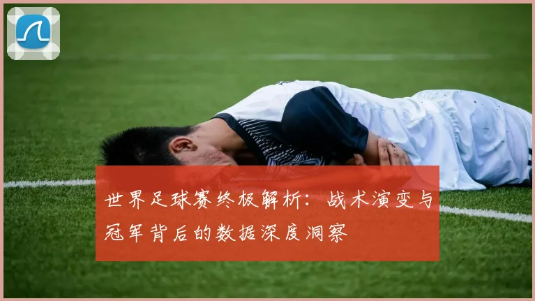 世界足球赛终极解析：战术演变与冠军背后的数据深度洞察