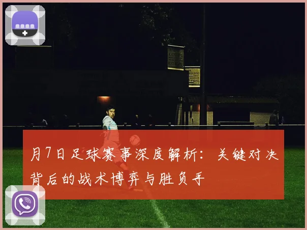 月7日足球赛事深度解析：关键对决背后的战术博弈与胜负手