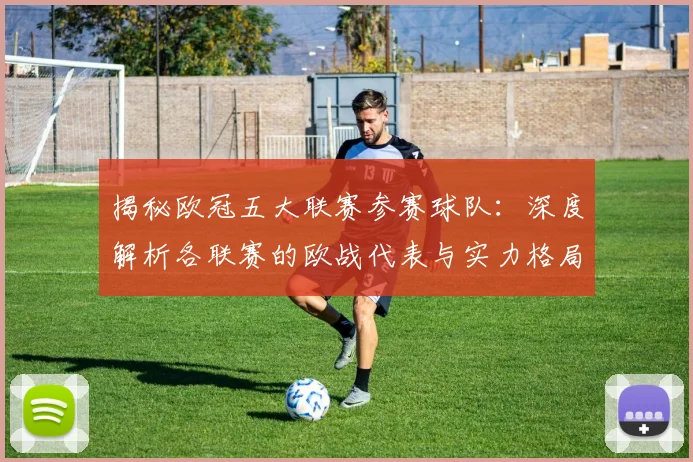 揭秘欧冠五大联赛参赛球队：深度解析各联赛的欧战代表与实力格局