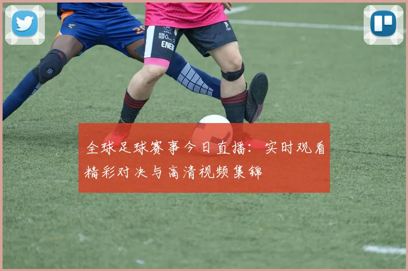全球足球赛事今日直播：实时观看精彩对决与高清视频集锦