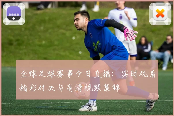 全球足球赛事今日直播：实时观看精彩对决与高清视频集锦