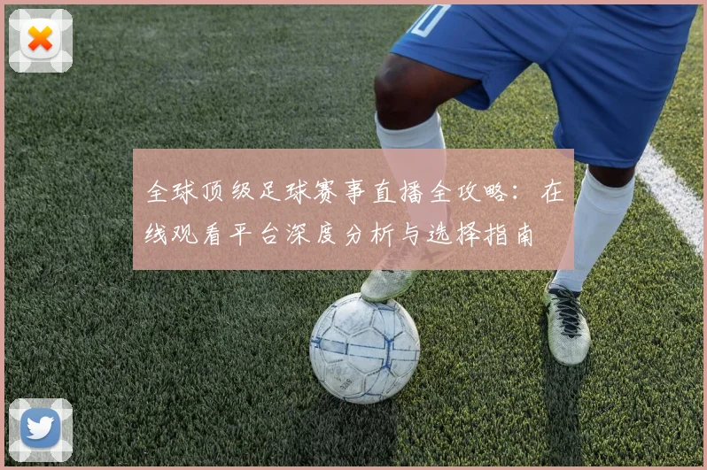 全球顶级足球赛事直播全攻略：在线观看平台深度分析与选择指南