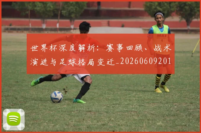 世界杯深度解析：赛事回顾、战术演进与足球格局变迁_20260609201315