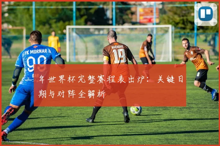 年世界杯完整赛程表出炉：关键日期与对阵全解析