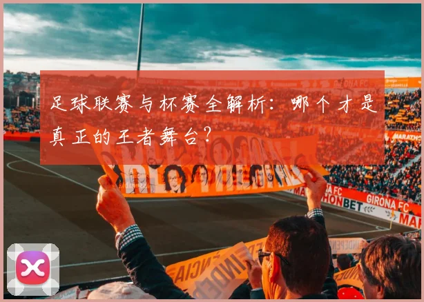 足球联赛与杯赛全解析：哪个才是真正的王者舞台？