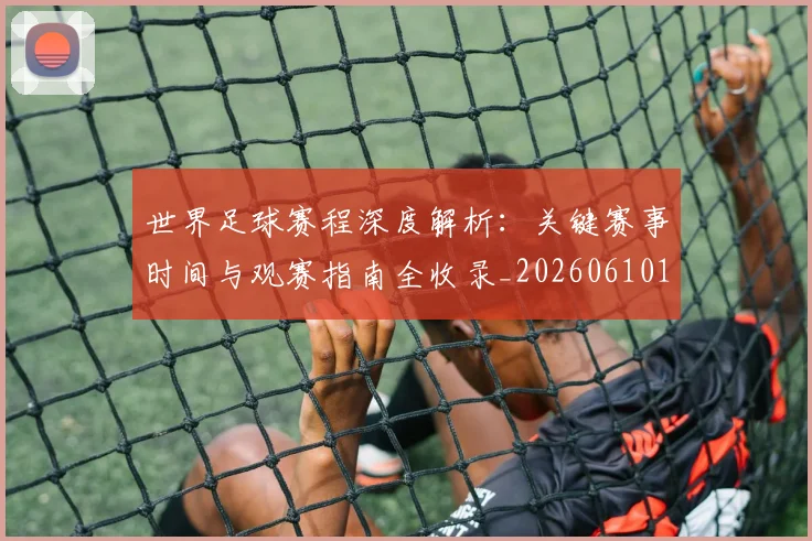 世界足球赛程深度解析:关键赛事时间与观赛指南全收录_20260610190230