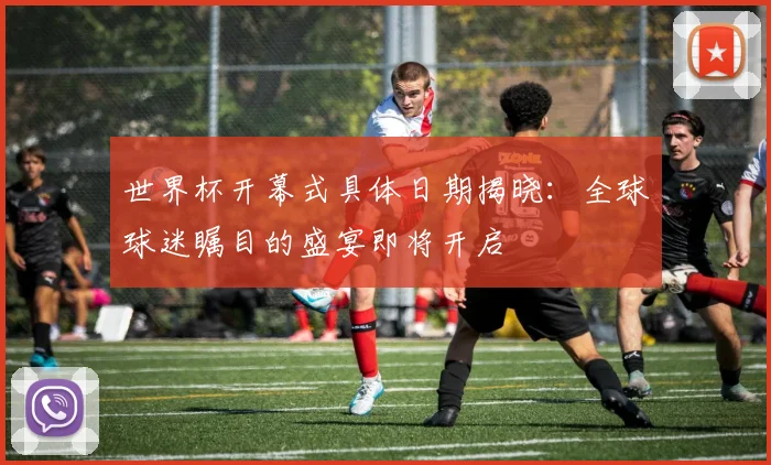世界杯开幕式具体日期揭晓：全球球迷瞩目的盛宴即将开启
