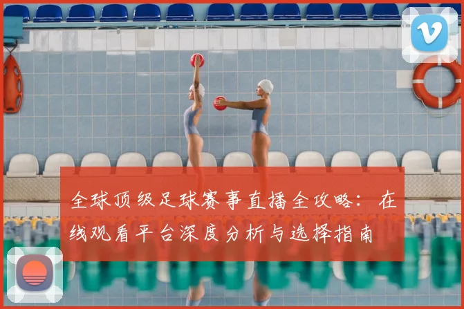 全球顶级足球赛事直播全攻略:在线观看平台深度分析与选择指南