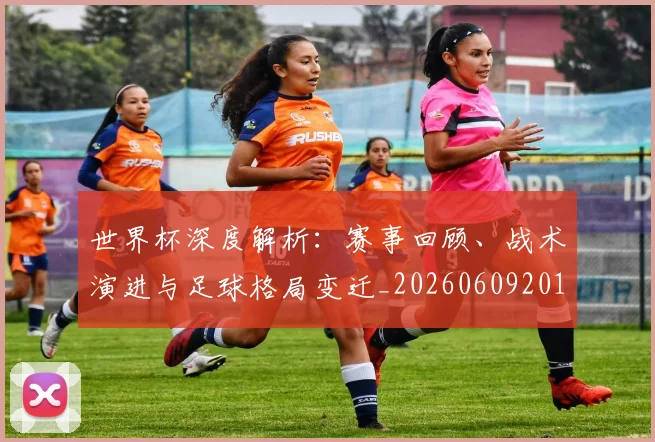 世界杯深度解析:赛事回顾、战术演进与足球格局变迁_20260609201315